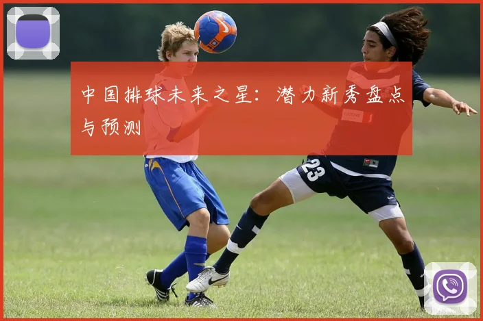 中国排球未来之星：潜力新秀盘点与预测